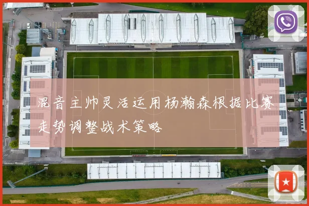 混音主帅灵活运用杨瀚森根据比赛走势调整战术策略