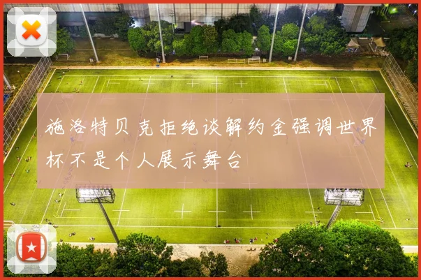施洛特贝克拒绝谈解约金强调世界杯不是个人展示舞台