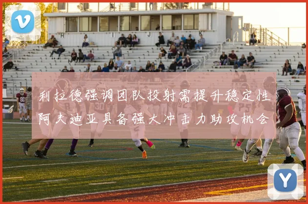 利拉德强调团队投射需提升稳定性阿夫迪亚具备强大冲击力助攻机会