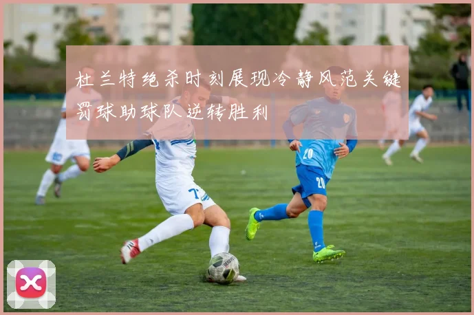 杜兰特绝杀时刻展现冷静风范关键罚球助球队逆转胜利