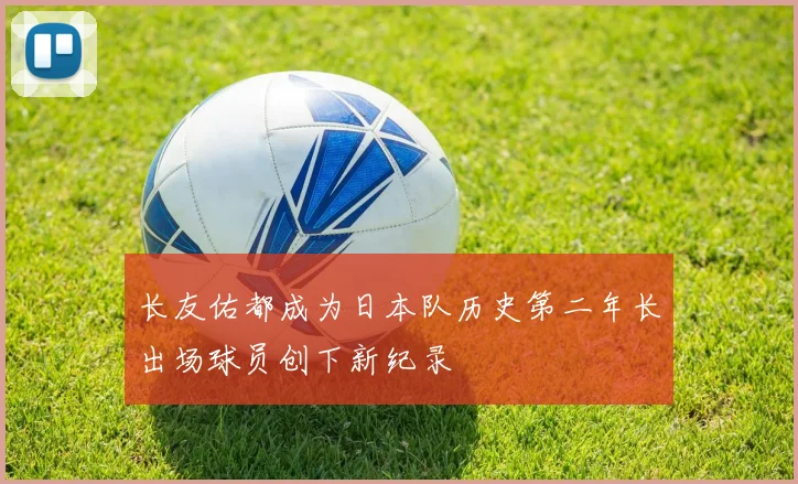 长友佑都成为日本队历史第二年长出场球员创下新纪录