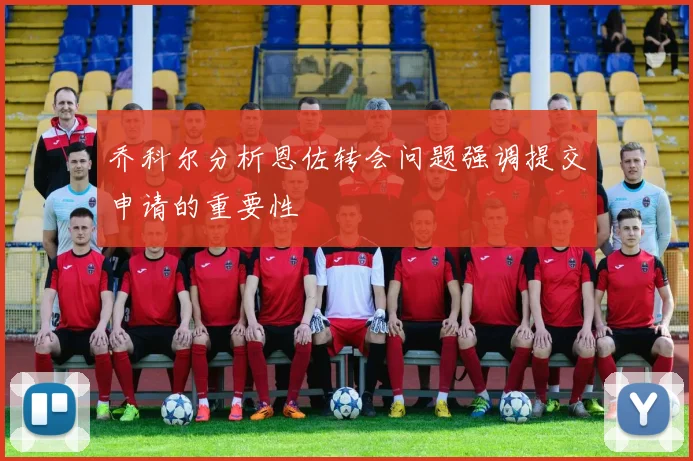乔科尔分析恩佐转会问题强调提交申请的重要性