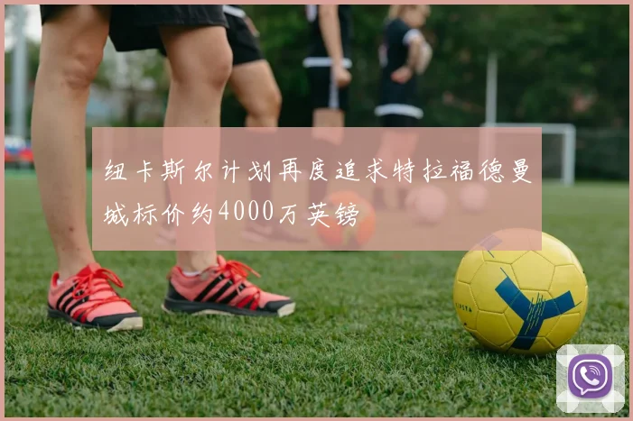 纽卡斯尔计划再度追求特拉福德曼城标价约4000万英镑