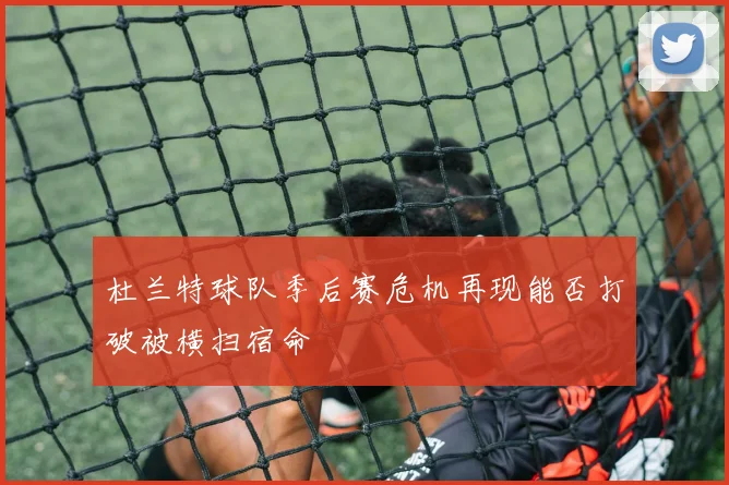 杜兰特球队季后赛危机再现能否打破被横扫宿命