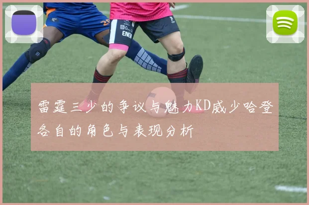 雷霆三少的争议与魅力KD威少哈登各自的角色与表现分析