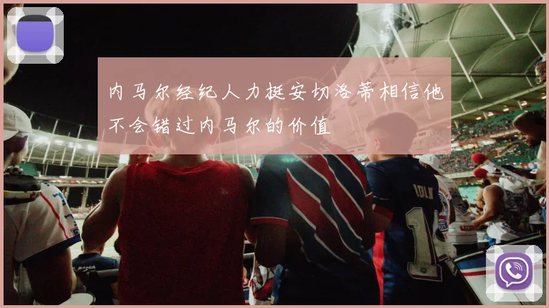 内马尔经纪人力挺安切洛蒂相信他不会错过内马尔的价值