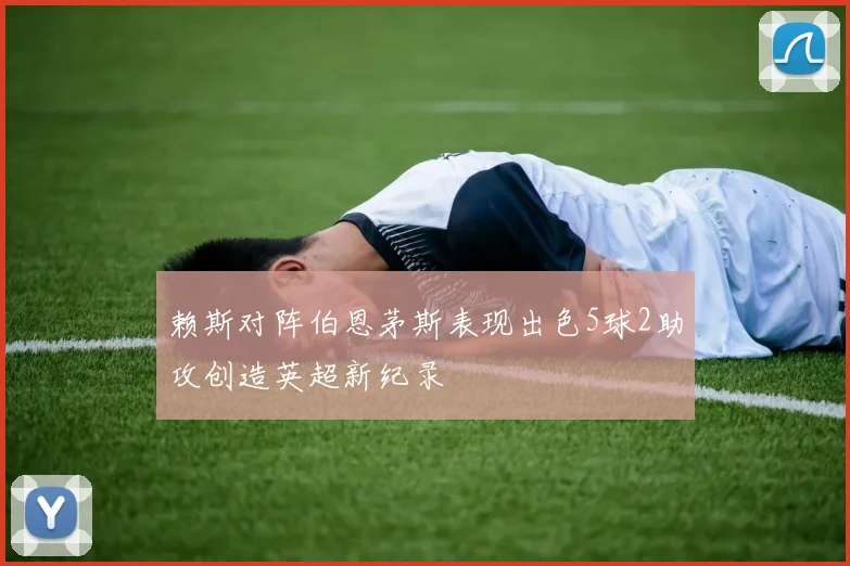 赖斯对阵伯恩茅斯表现出色5球2助攻创造英超新纪录
