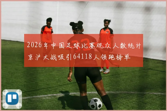 2026年中国足球比赛观众人数统计京沪大战吸引64118人领跑榜单