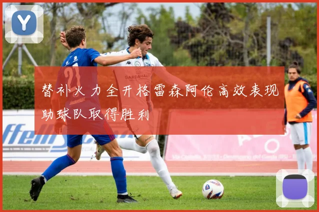 替补火力全开格雷森阿伦高效表现助球队取得胜利