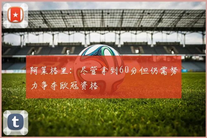 阿莱格里：尽管拿到60分但仍需努力争夺欧冠资格