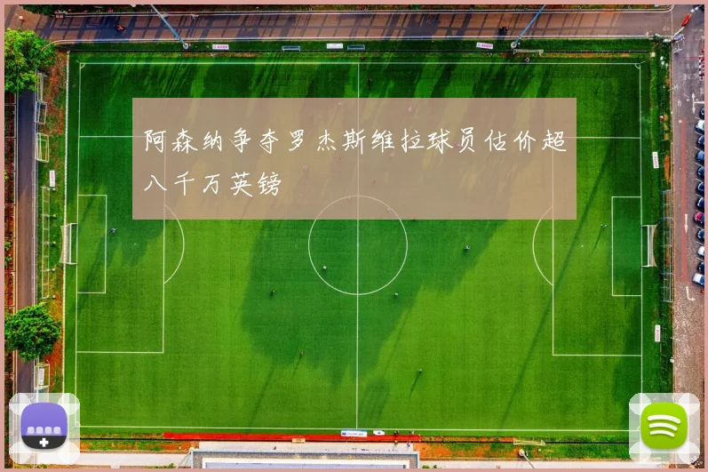 阿森纳争夺罗杰斯维拉球员估价超八千万英镑