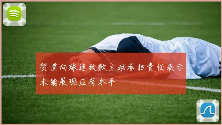 贺惯向球迷致歉主动承担责任表示未能展现应有水平