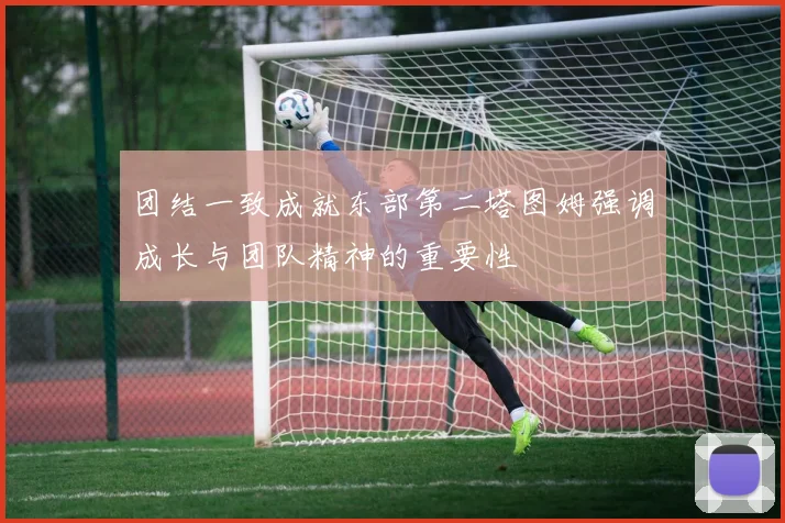 团结一致成就东部第二塔图姆强调成长与团队精神的重要性