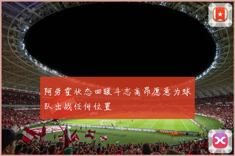 阿劳霍状态回暖斗志高昂愿意为球队出战任何位置