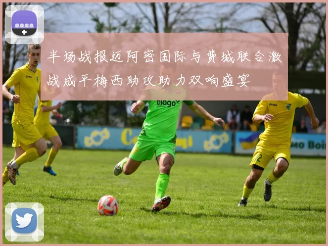 半场战报迈阿密国际与费城联合激战成平梅西助攻助力双响盛宴