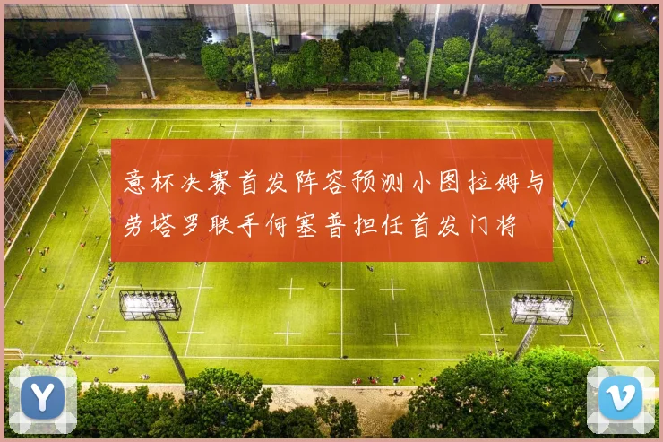 意杯决赛首发阵容预测小图拉姆与劳塔罗联手何塞普担任首发门将