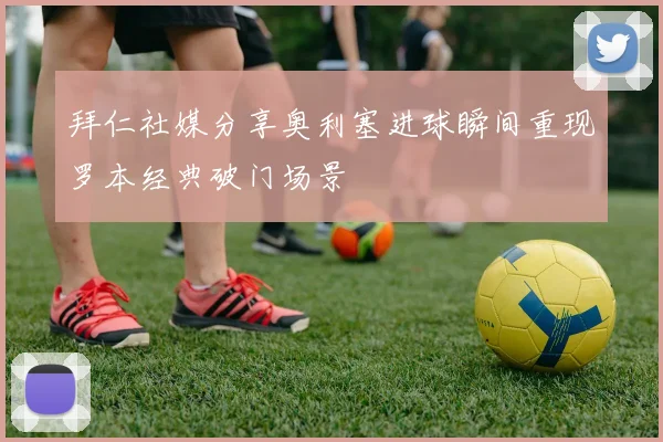拜仁社媒分享奥利塞进球瞬间重现罗本经典破门场景
