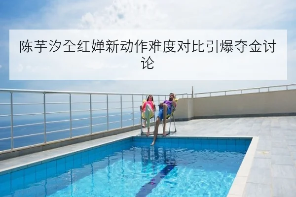 陈芋汐全红婵新动作难度对比引爆夺金讨论